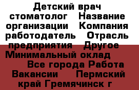 Детский врач-стоматолог › Название организации ­ Компания-работодатель › Отрасль предприятия ­ Другое › Минимальный оклад ­ 60 000 - Все города Работа » Вакансии   . Пермский край,Гремячинск г.